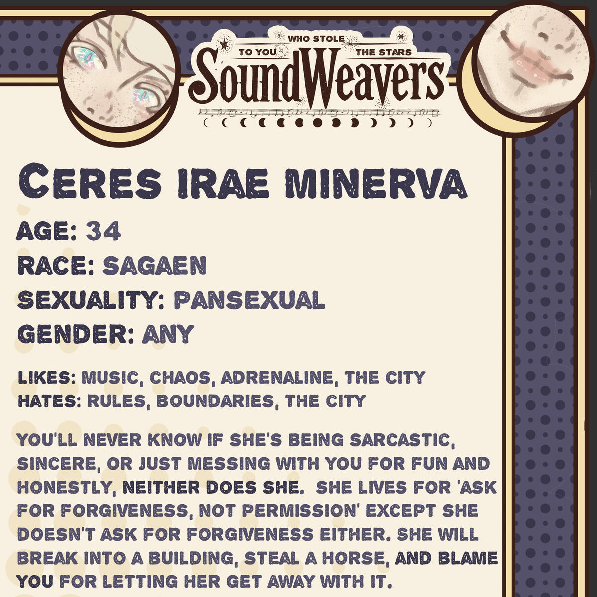 Ceres Irae Minerva - You’ll never know if she’s being sarcastic, sincere, or just messing with you for fun and honestly, neither does she. she lives for ‘ask for forgiveness, not permission’ except she doesn’t ask for forgiveness either.